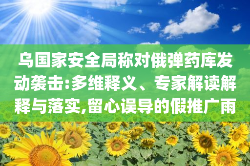 烏國家安全局稱對(duì)俄彈藥庫發(fā)動(dòng)襲擊:多維釋義、專家解讀解釋與落實(shí),留心誤導(dǎo)的假推廣雨