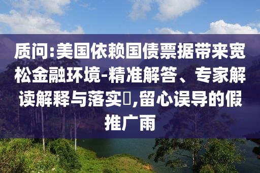 質(zhì)問:美國依賴國債票據(jù)帶來寬松金融環(huán)境-精準(zhǔn)解答、專家解讀解釋與落實(shí)?,留心誤導(dǎo)的假推廣雨