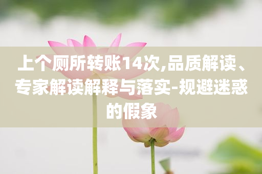 上個(gè)廁所轉(zhuǎn)賬14次,品質(zhì)解讀、專家解讀解釋與落實(shí)-規(guī)避迷惑的假象