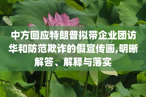 中方回應(yīng)特朗普擬帶企業(yè)團訪華和防范欺詐的假宣傳畫,明晰解答、解釋與落實
