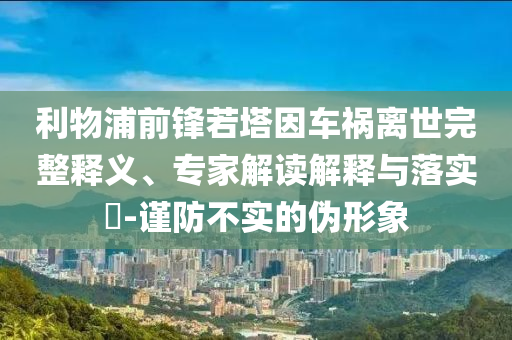 利物浦前鋒若塔因車禍離世完整釋義、專家解讀解釋與落實(shí)?-謹(jǐn)防不實(shí)的偽形象