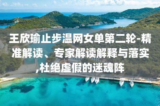 王欣瑜止步溫網(wǎng)女單第二輪-精準(zhǔn)解讀、專家解讀解釋與落實(shí),杜絕虛假的迷魂陣