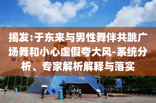 揭發(fā):于東來與男性舞伴共跳廣場舞和小心虛假夸大風-系統(tǒng)分析、專家解析解釋與落實