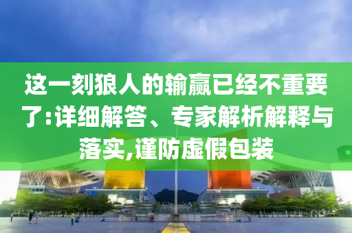 這一刻狼人的輸贏已經(jīng)不重要了:詳細(xì)解答、專家解析解釋與落實(shí),謹(jǐn)防虛假包裝