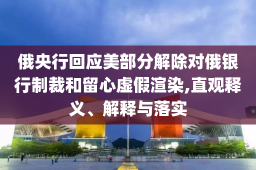 俄央行回應(yīng)美部分解除對俄銀行制裁和留心虛假渲染,直觀釋義、解釋與落實