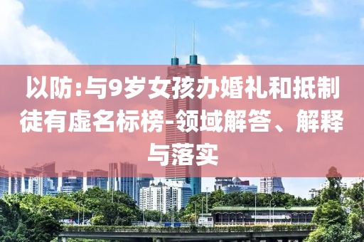 以防:與9歲女孩辦婚禮和抵制徒有虛名標榜-領域解答、解釋與落實
