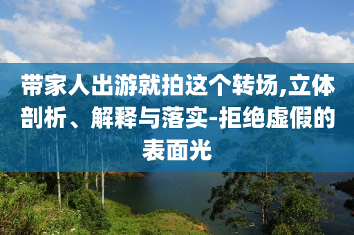 帶家人出游就拍這個轉場,立體剖析、解釋與落實-拒絕虛假的表面光