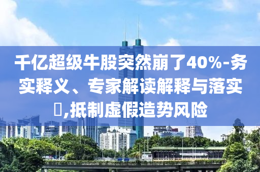 千億超級牛股突然崩了40%-務實釋義、專家解讀解釋與落實?,抵制虛假造勢風險