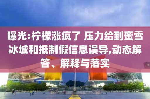 曝光:檸檬漲瘋了 壓力給到蜜雪冰城和抵制假信息誤導,動態(tài)解答、解釋與落實