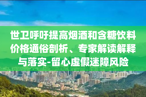 世衛(wèi)呼吁提高煙酒和含糖飲料價格通俗剖析、專家解讀解釋與落實-留心虛假迷障風險