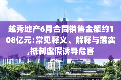 越秀地產6月合同銷售金額約108億元:常見釋義、解釋與落實,抵制虛假誘導危害