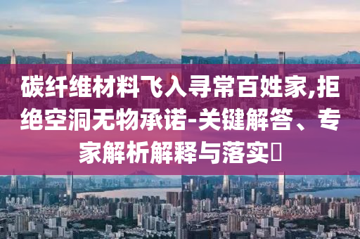 碳纖維材料飛入尋常百姓家,拒絕空洞無物承諾-關鍵解答、專家解析解釋與落實?