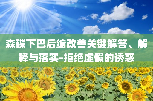 森碟下巴后縮改善關(guān)鍵解答、解釋與落實-拒絕虛假的誘惑