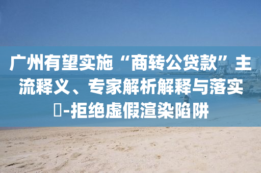 廣州有望實施“商轉(zhuǎn)公貸款”主流釋義、專家解析解釋與落實?-拒絕虛假渲染陷阱