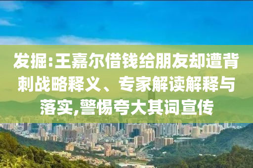 發(fā)掘:王嘉爾借錢給朋友卻遭背刺戰(zhàn)略釋義、專家解讀解釋與落實(shí),警惕夸大其詞宣傳