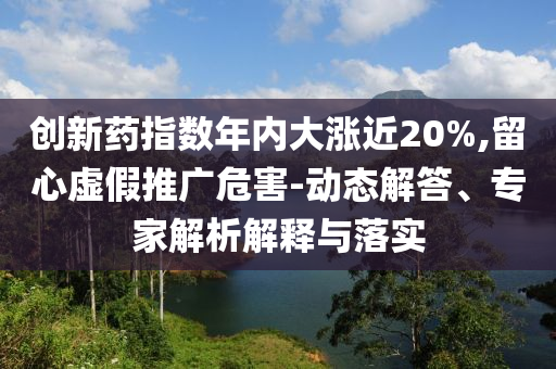 創(chuàng)新藥指數(shù)年內大漲近20%,留心虛假推廣危害-動態(tài)解答、專家解析解釋與落實