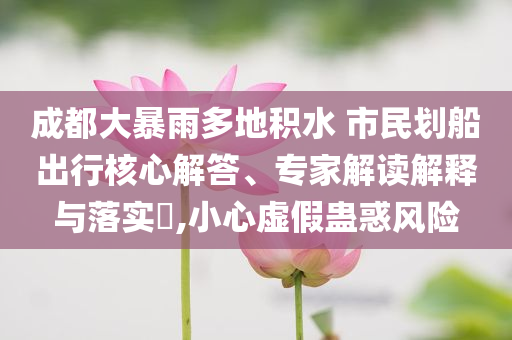 成都大暴雨多地積水 市民劃船出行核心解答、專家解讀解釋與落實(shí)?,小心虛假蠱惑風(fēng)險