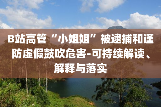 B站高管“小姐姐”被逮捕和謹(jǐn)防虛假鼓吹危害-可持續(xù)解讀、解釋與落實(shí)