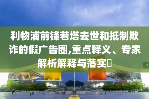 利物浦前鋒若塔去世和抵制欺詐的假廣告圈,重點(diǎn)釋義、專家解析解釋與落實(shí)?