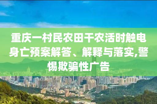 重慶一村民農(nóng)田干農(nóng)活時(shí)觸電身亡預(yù)案解答、解釋與落實(shí),警惕欺騙性廣告
