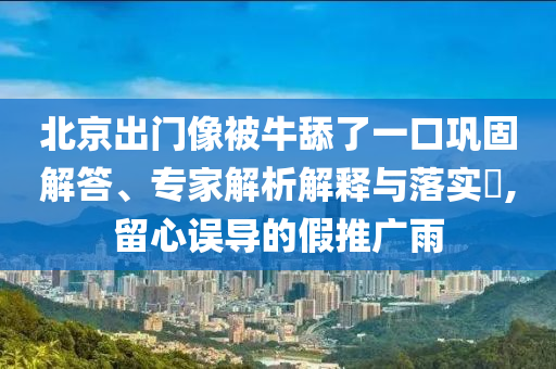 北京出門像被牛舔了一口鞏固解答、專家解析解釋與落實(shí)?,留心誤導(dǎo)的假推廣雨