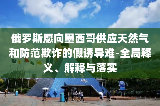 俄羅斯愿向墨西哥供應天然氣和防范欺詐的假誘導難-全局釋義、解釋與落實