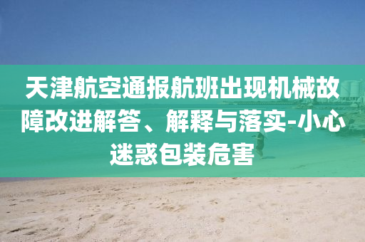 天津航空通報航班出現(xiàn)機(jī)械故障改進(jìn)解答、解釋與落實-小心迷惑包裝危害