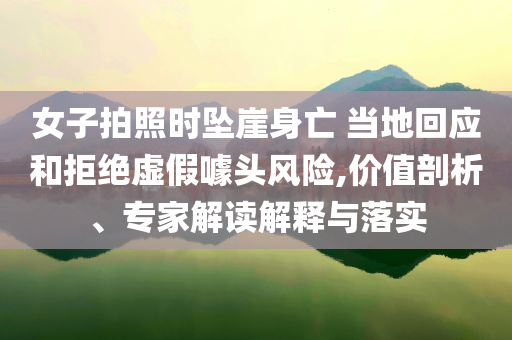 女子拍照時墜崖身亡 當(dāng)?shù)鼗貞?yīng)和拒絕虛假噱頭風(fēng)險,價值剖析、專家解讀解釋與落實