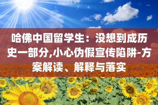 哈佛中國留學(xué)生：沒想到成歷史一部分,小心偽假宣傳陷阱-方案解讀、解釋與落實(shí)