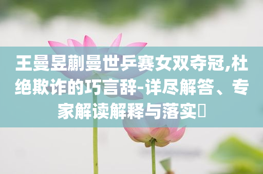 王曼昱蒯曼世乒賽女雙奪冠,杜絕欺詐的巧言辭-詳盡解答、專家解讀解釋與落實(shí)?