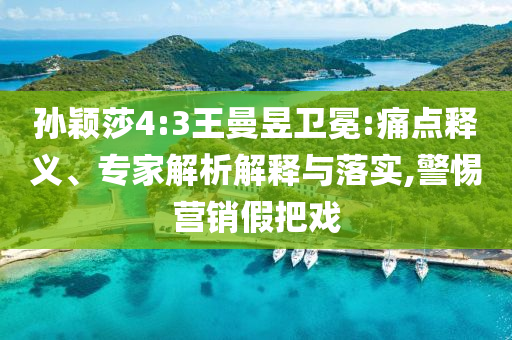 孫穎莎4:3王曼昱衛(wèi)冕:痛點釋義、專家解析解釋與落實,警惕營銷假把戲