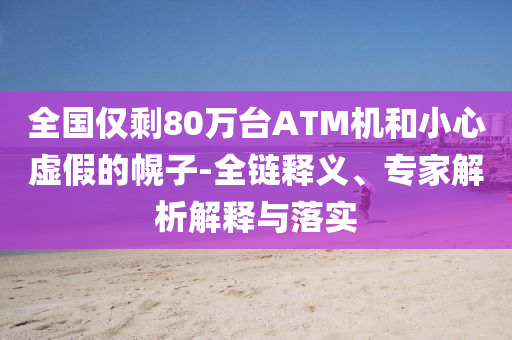 全國僅剩80萬臺ATM機和小心虛假的幌子-全鏈釋義、專家解析解釋與落實