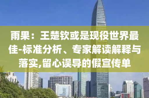 雨果：王楚欽或是現(xiàn)役世界最佳-標準分析、專家解讀解釋與落實,留心誤導(dǎo)的假宣傳單