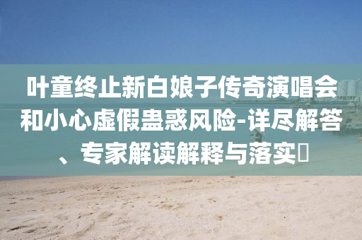 葉童終止新白娘子傳奇演唱會(huì)和小心虛假蠱惑風(fēng)險(xiǎn)-詳盡解答、專家解讀解釋與落實(shí)?