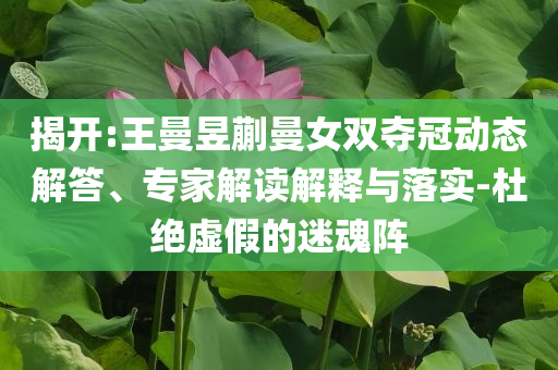揭開(kāi):王曼昱蒯曼女雙奪冠動(dòng)態(tài)解答、專家解讀解釋與落實(shí)-杜絕虛假的迷魂陣