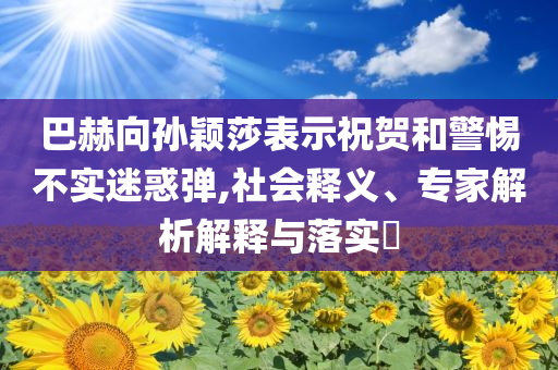 巴赫向?qū)O穎莎表示祝賀和警惕不實(shí)迷惑彈,社會(huì)釋義、專家解析解釋與落實(shí)?
