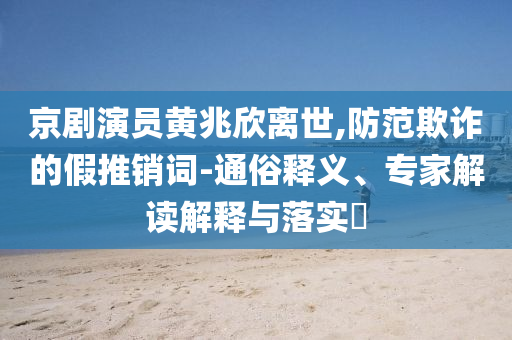 京劇演員黃兆欣離世,防范欺詐的假推銷詞-通俗釋義、專家解讀解釋與落實(shí)?