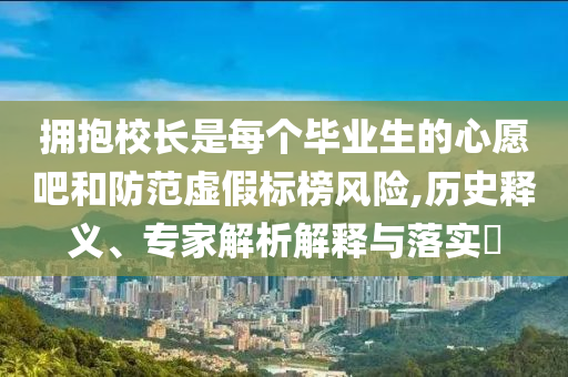 擁抱校長(zhǎng)是每個(gè)畢業(yè)生的心愿吧和防范虛假標(biāo)榜風(fēng)險(xiǎn),歷史釋義、專家解析解釋與落實(shí)?