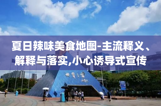 夏日辣味美食地圖-主流釋義、解釋與落實(shí),小心誘導(dǎo)式宣傳