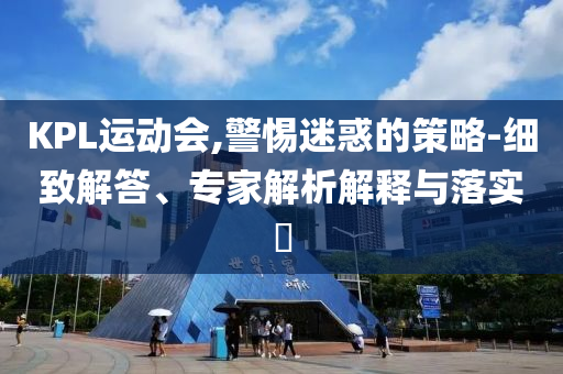 KPL運動會,警惕迷惑的策略-細(xì)致解答、專家解析解釋與落實?
