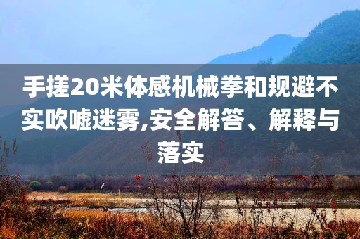 手搓20米體感機械拳和規(guī)避不實吹噓迷霧,安全解答、解釋與落實