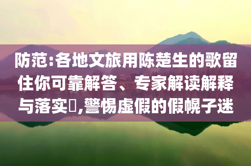 防范:各地文旅用陳楚生的歌留住你可靠解答、專家解讀解釋與落實(shí)?,警惕虛假的假幌子迷