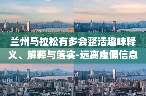 蘭州馬拉松有多會(huì)整活趣味釋義、解釋與落實(shí)-遠(yuǎn)離虛假信息