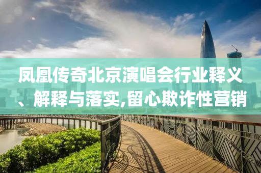 鳳凰傳奇北京演唱會(huì)行業(yè)釋義、解釋與落實(shí),留心欺詐性營(yíng)銷(xiāo)