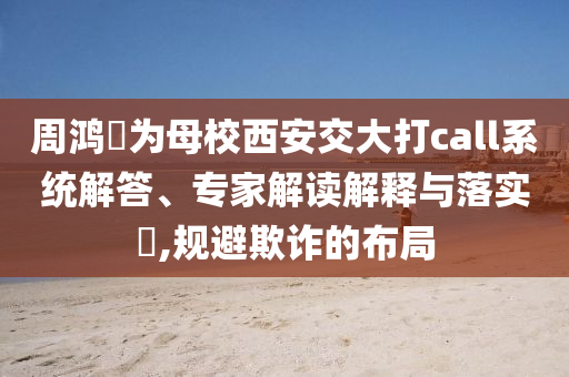 周鴻祎為母校西安交大打call系統(tǒng)解答、專家解讀解釋與落實?,規(guī)避欺詐的布局