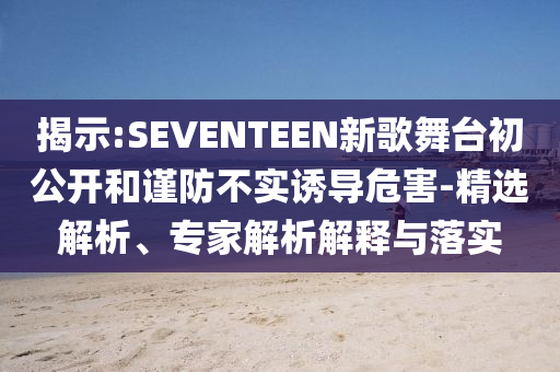 揭示:SEVENTEEN新歌舞臺初公開和謹(jǐn)防不實誘導(dǎo)危害-精選解析、專家解析解釋與落實