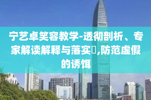 寧藝卓笑容教學-透徹剖析、專家解讀解釋與落實?,防范虛假的誘餌