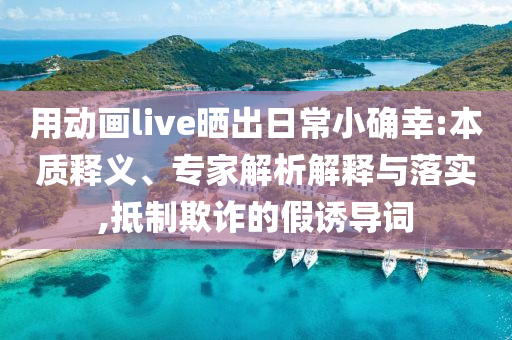 用動畫live曬出日常小確幸:本質(zhì)釋義、專家解析解釋與落實,抵制欺詐的假誘導詞