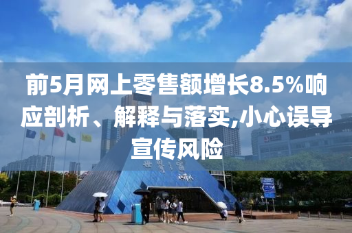 前5月網(wǎng)上零售額增長8.5%響應剖析、解釋與落實,小心誤導宣傳風險