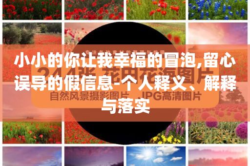 小小的你讓我幸福的冒泡,留心誤導的假信息-個人釋義、解釋與落實